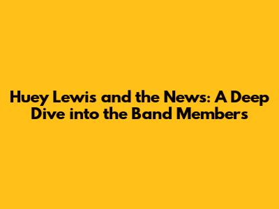 Huey Lewis and the News: A Deep Dive into the Band Members