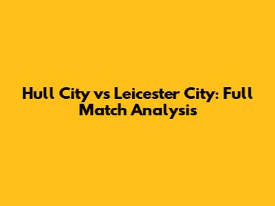Hull City vs Leicester City: Full Match Analysis