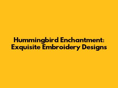 Hummingbird Enchantment: Exquisite Embroidery Designs
