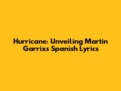 Hurricane: Unveiling Martin Garrix's Spanish Lyrics