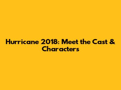 Hurricane 2018: Meet the Cast & Characters