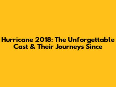 Hurricane 2018: The Unforgettable Cast & Their Journeys Since