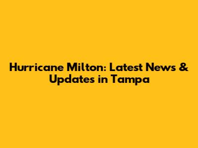 Hurricane Milton: Latest News & Updates in Tampa