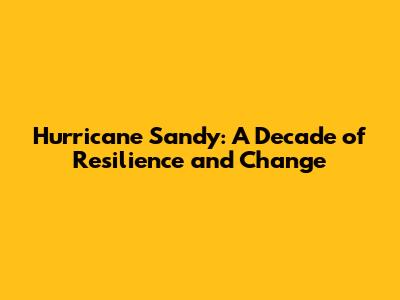 Hurricane Sandy: A Decade of Resilience and Change