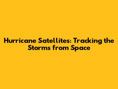 Hurricane Satellites: Tracking the Storms from Space