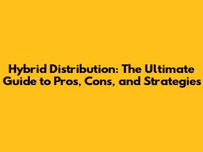 Hybrid Distribution: The Ultimate Guide to Pros, Cons, and Strategies