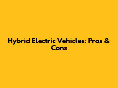 Hybrid Electric Vehicles: Pros & Cons