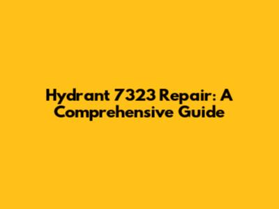 Hydrant 7323 Repair: A Comprehensive Guide
