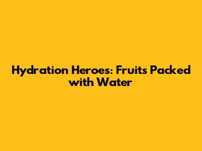 Hydration Heroes: Fruits Packed with Water