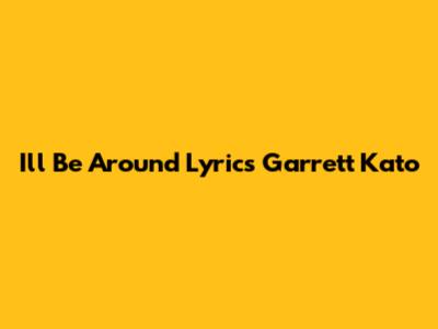 I'll Be Around Lyrics Garrett Kato