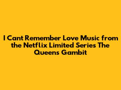 I Can't Remember Love Music from the Netflix Limited Series The Queen's Gambit
