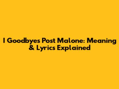 I Goodbyes Post Malone: Meaning & Lyrics Explained