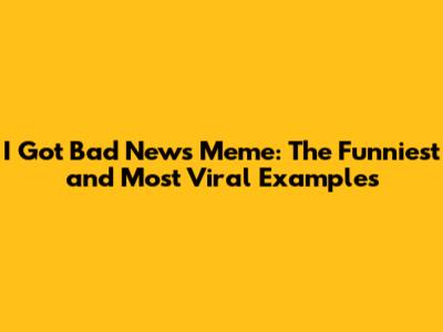 I Got Bad News Meme: The Funniest and Most Viral Examples