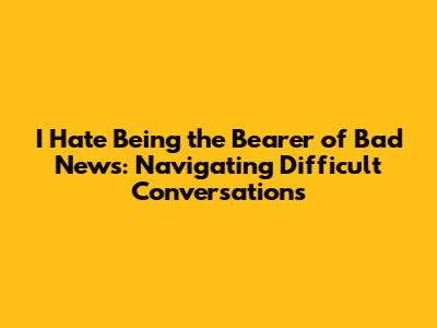 I Hate Being the Bearer of Bad News: Navigating Difficult Conversations
