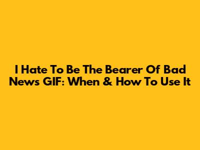 I Hate To Be The Bearer Of Bad News GIF: When & How To Use It