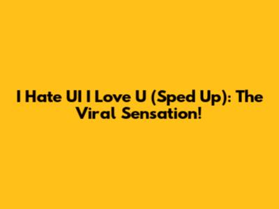 I Hate UI I Love U (Sped Up): The Viral Sensation!
