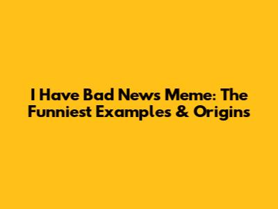 I Have Bad News Meme: The Funniest Examples & Origins