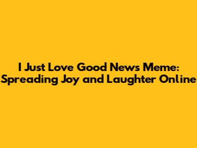 I Just Love Good News Meme: Spreading Joy and Laughter Online
