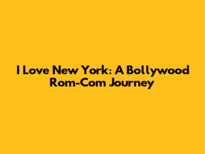 I Love New York: A Bollywood Rom-Com Journey
