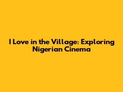 I Love in the Village: Exploring Nigerian Cinema