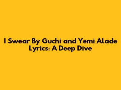 I Swear By Guchi and Yemi Alade Lyrics: A Deep Dive