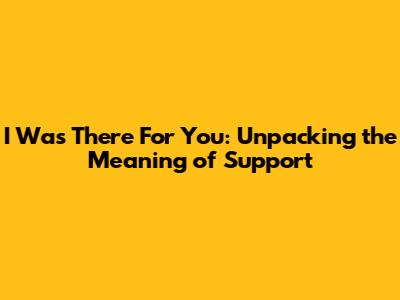 I Was There For You: Unpacking the Meaning of Support