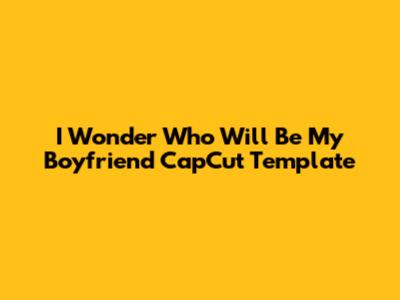 I Wonder Who Will Be My Boyfriend CapCut Template