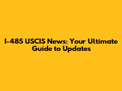 I-485 USCIS News: Your Ultimate Guide to Updates