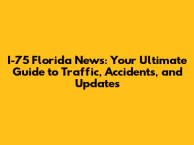 I-75 Florida News: Your Ultimate Guide to Traffic, Accidents, and Updates