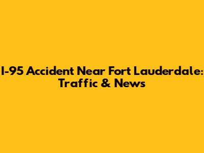 I-95 Accident Near Fort Lauderdale: Traffic & News