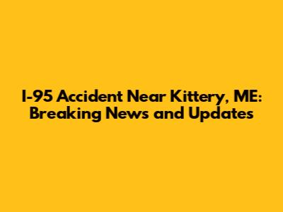 I-95 Accident Near Kittery, ME: Breaking News and Updates