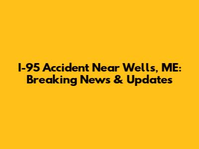 I-95 Accident Near Wells, ME: Breaking News & Updates