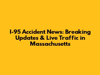 I-95 Accident News: Breaking Updates & Live Traffic in Massachusetts