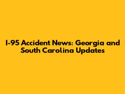 I-95 Accident News: Georgia and South Carolina Updates