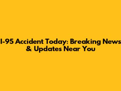 I-95 Accident Today: Breaking News & Updates Near You
