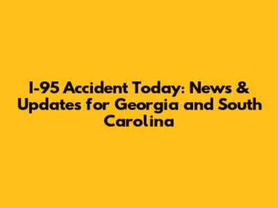 I-95 Accident Today: News & Updates for Georgia and South Carolina