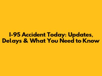 I-95 Accident Today: Updates, Delays & What You Need to Know