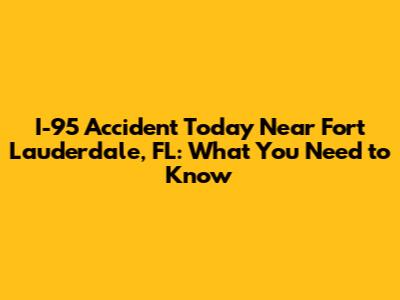 I-95 Accident Today Near Fort Lauderdale, FL: What You Need to Know