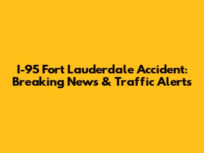I-95 Fort Lauderdale Accident: Breaking News & Traffic Alerts