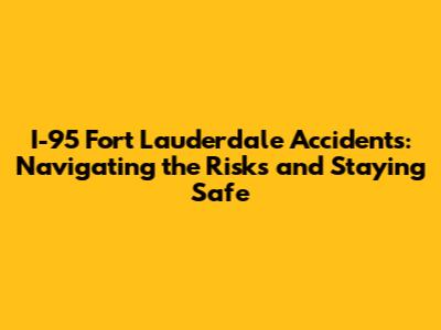 I-95 Fort Lauderdale Accidents: Navigating the Risks and Staying Safe