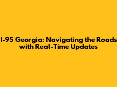 I-95 Georgia: Navigating the Roads with Real-Time Updates