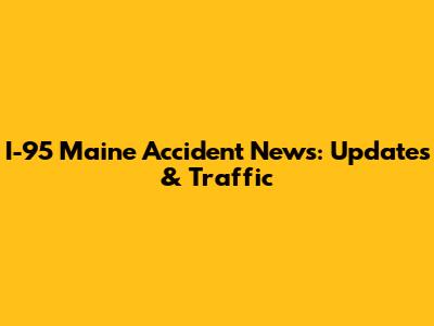 I-95 Maine Accident News: Updates & Traffic