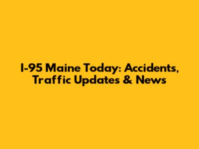 I-95 Maine Today: Accidents, Traffic Updates & News