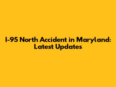 I-95 North Accident in Maryland: Latest Updates