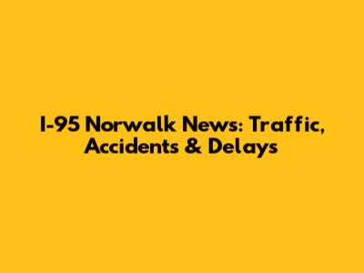 I-95 Norwalk News: Traffic, Accidents & Delays