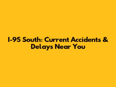 I-95 South: Current Accidents & Delays Near You