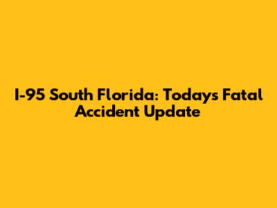 I-95 South Florida: Today's Fatal Accident Update