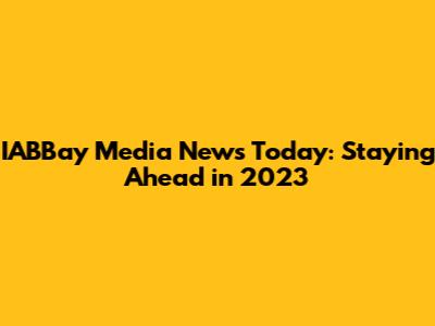 IABBay Media News Today: Staying Ahead in 2023
