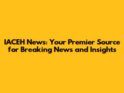 IACEH News: Your Premier Source for Breaking News and Insights