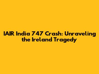 IAIR India 747 Crash: Unraveling the Ireland Tragedy